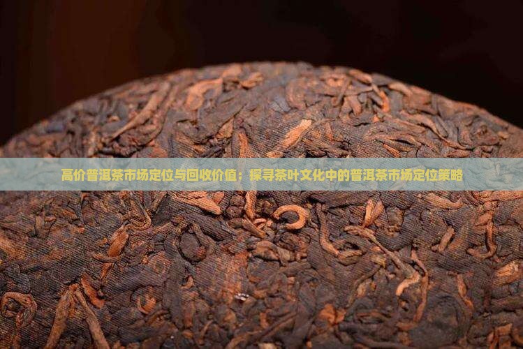 高价普洱茶市场定位与回收价值：探寻茶叶文化中的普洱茶市场定位策略