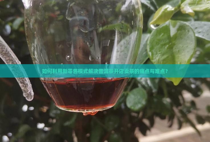 如何利用新零售模式解决普洱茶开店卖茶的痛点与难点？