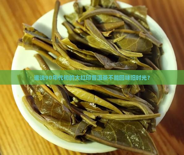 谁说90年代初的大红印普洱茶不能回味旧时光？