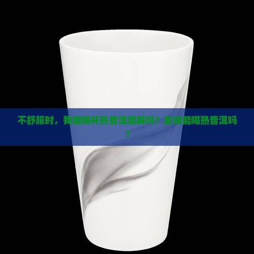 不舒服时，我能喝杯热普洱缓解吗？发烧能喝熟普洱吗？