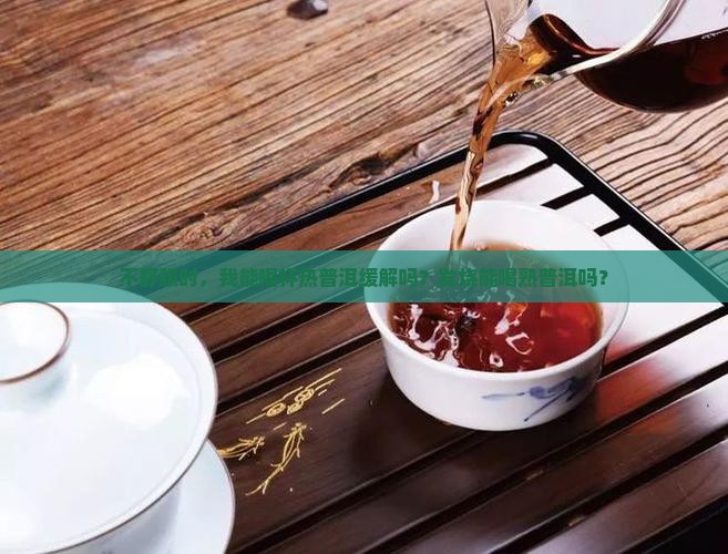 不舒服时，我能喝杯热普洱缓解吗？发烧能喝熟普洱吗？