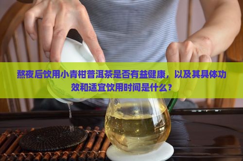 熬夜后饮用小青柑普洱茶是否有益健康，以及其具体功效和适宜饮用时间是什么？