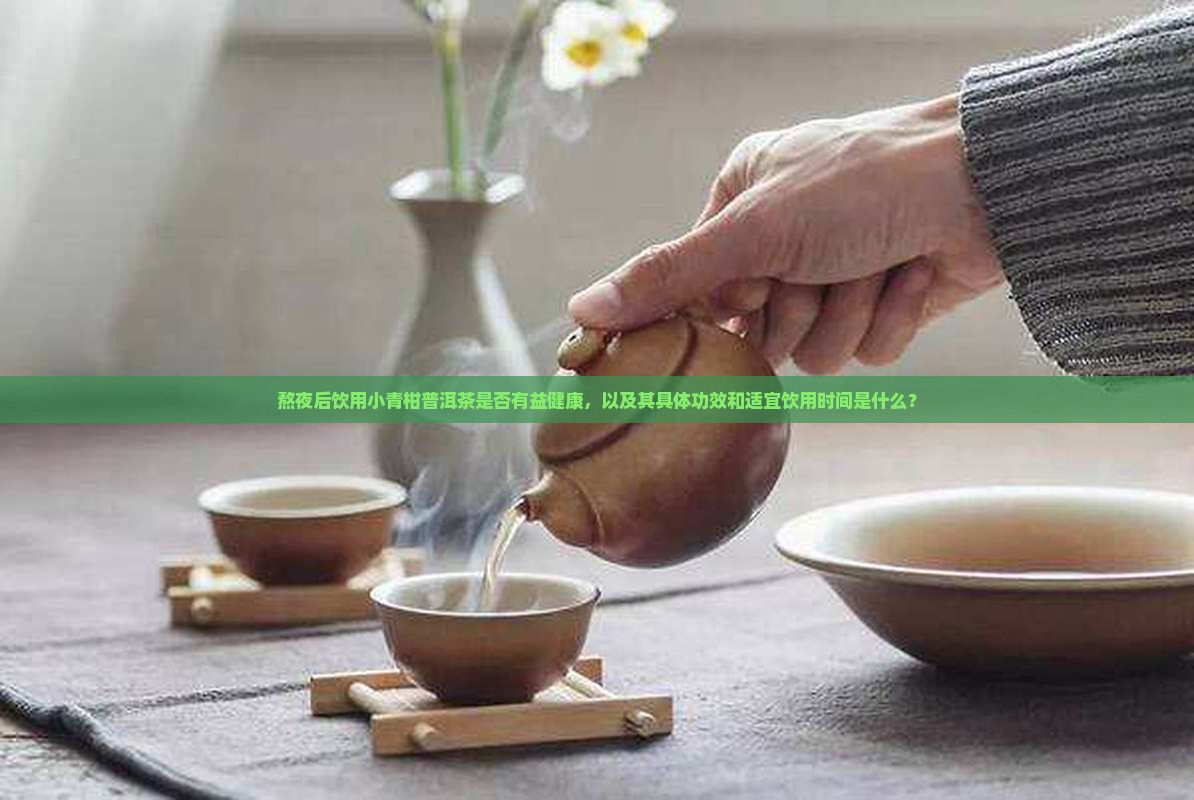 熬夜后饮用小青柑普洱茶是否有益健康，以及其具体功效和适宜饮用时间是什么？