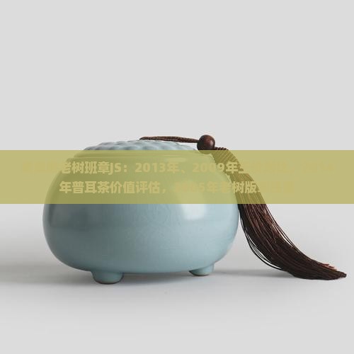 老曼峨老树班章JS：2013年、2009年王价对比，2014年普耳茶价值评估，2005年老树版章品鉴