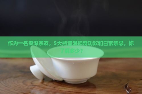 作为一名资深茶友，5大熟普洱神奇功效和日常禁忌，你了解多少？