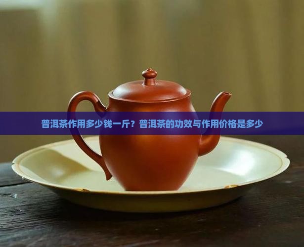 普洱茶作用多少钱 普洱茶作用多少钱