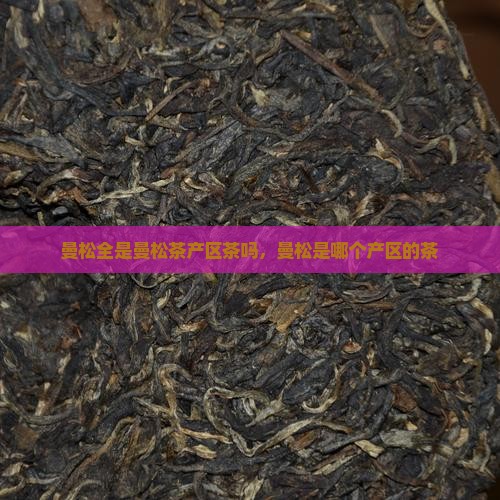 曼松全是曼松茶产区茶吗