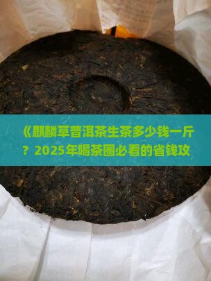 麒麟草普洱茶生茶多少钱一斤 麒麟草普洱茶生茶多少钱一斤