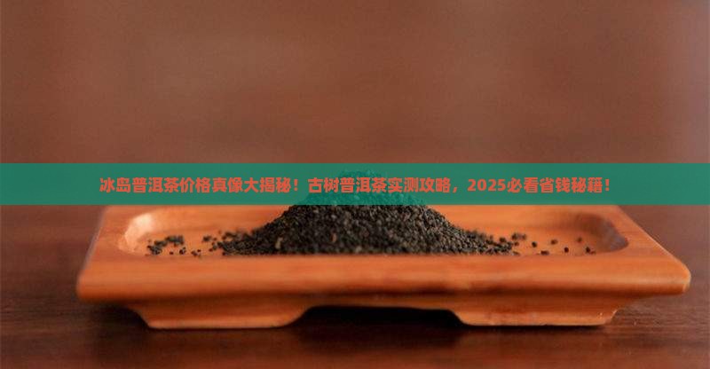 冰岛普洱茶价格古树普洱茶