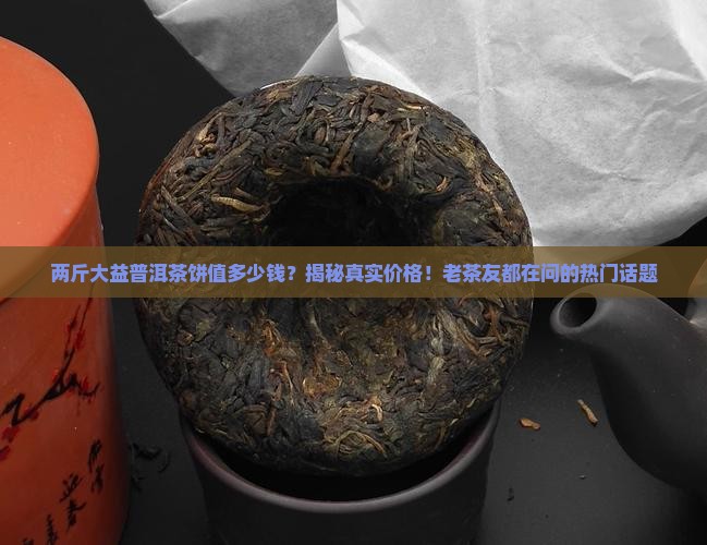 两斤大益普洱茶饼值多少钱