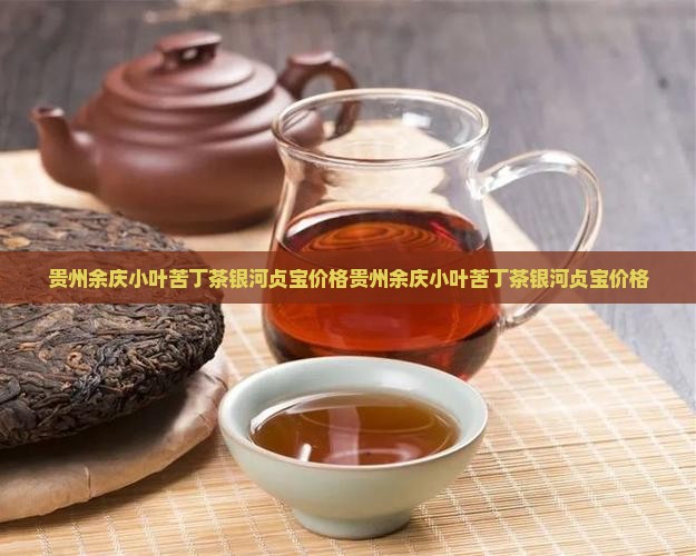 贵州余庆小叶苦丁茶银河贞宝价格
