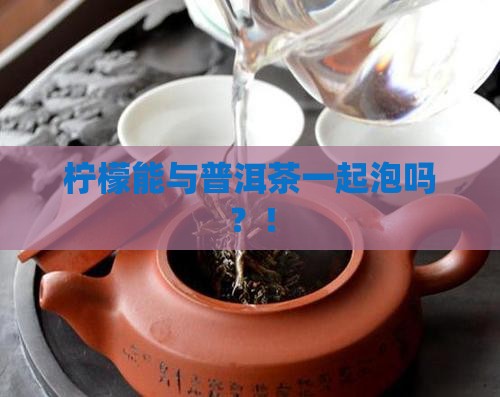 柠檬能与普洱茶一起泡吗