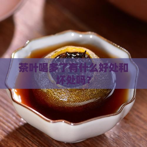 茶叶喝多了有什么好处和坏处 茶叶喝多了有什么好处和坏处