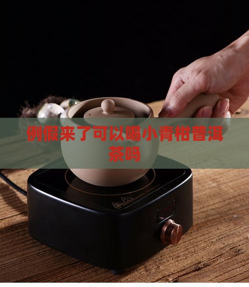 例假来了可以喝小青柑普洱茶吗