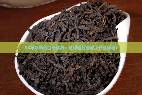 04年冰岛茶的口感