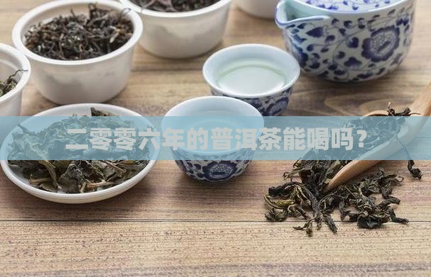 二零零六年的普洱茶能喝吗