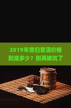 2019年昔归普洱价格
