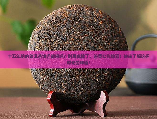 十五年前的普洱茶饼还能喝吗
