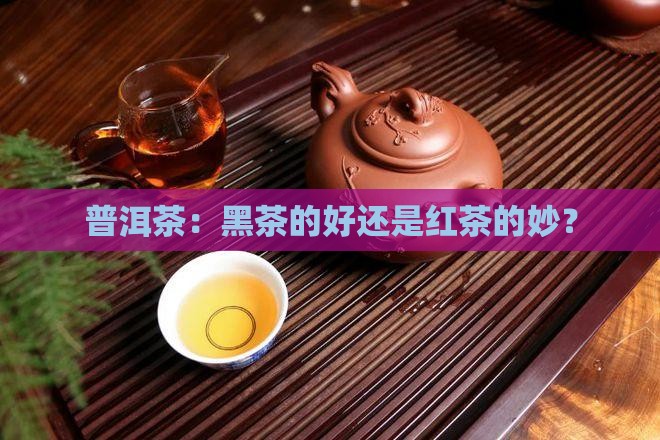 普洱茶是黑茶还是红茶好 普洱茶是黑茶还是红茶好