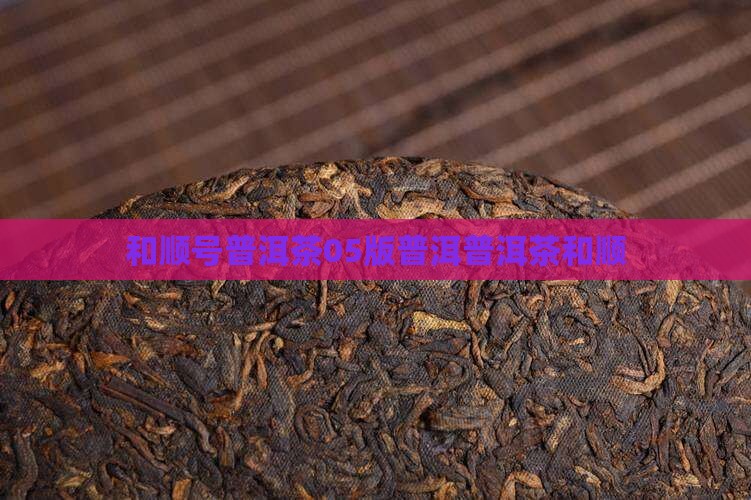 和顺号普洱茶05版