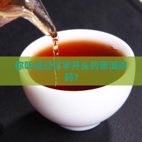 忙字开头的普洱茶