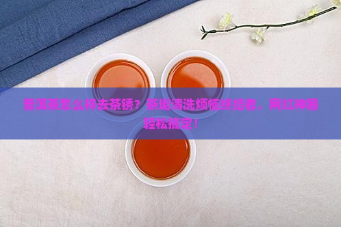 普洱茶怎么样去茶锈