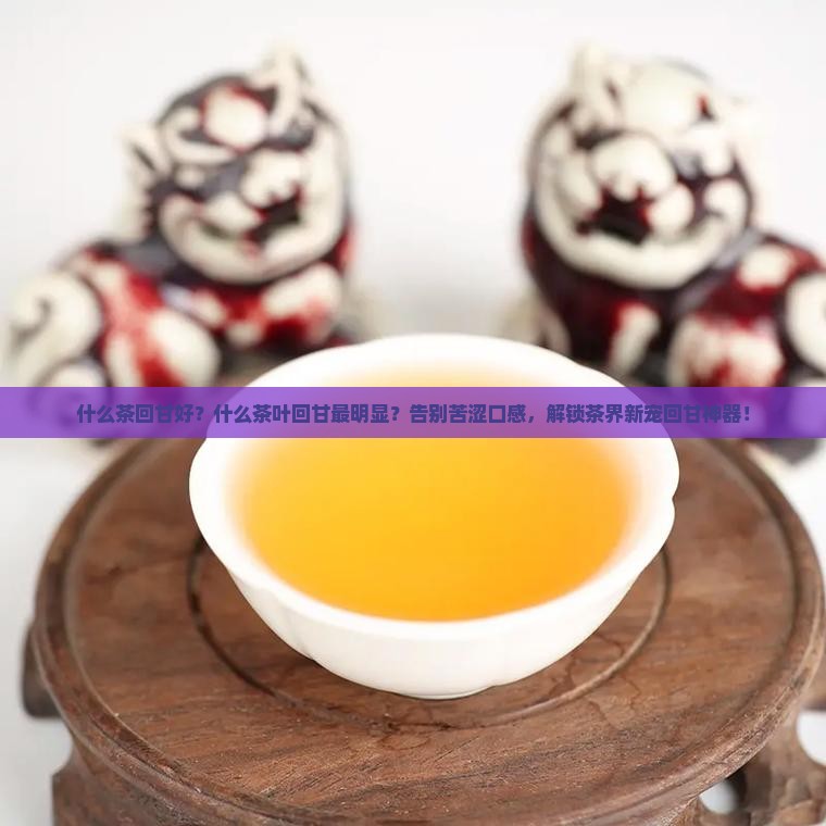 什么茶回甘好什么茶叶回甘最明显