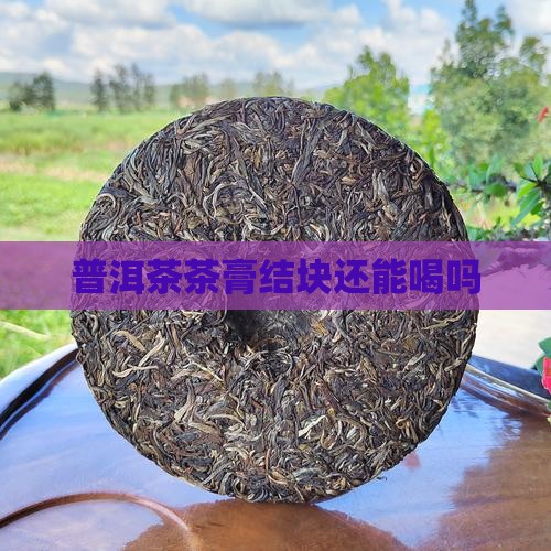 普洱茶膏结块还能喝吗