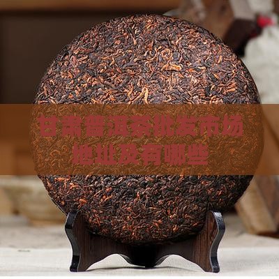 甘肃普洱茶批发市场