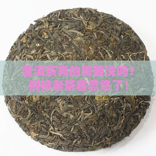 普洱用洗茶么普洱茶用洗茶么