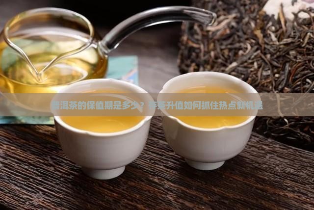 普洱茶的保值期 普洱茶的保值期