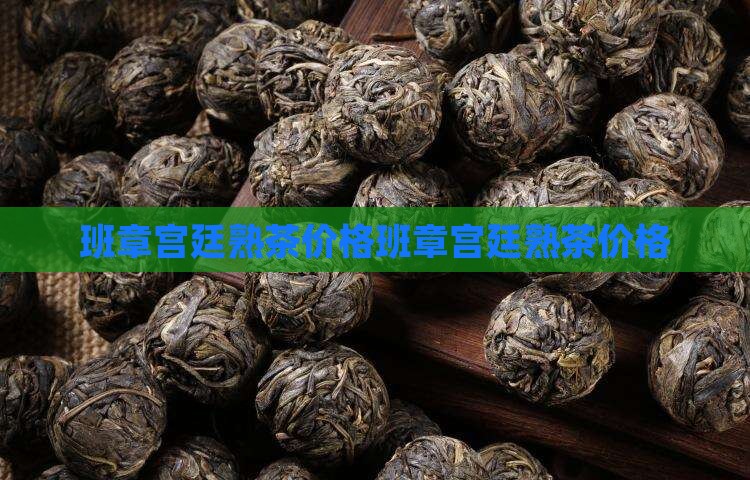 班章宫廷熟茶价格