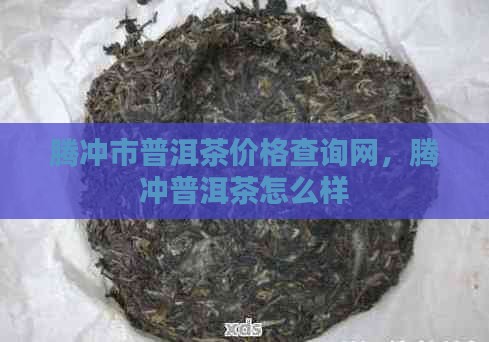 腾冲市普洱茶价格查询网
