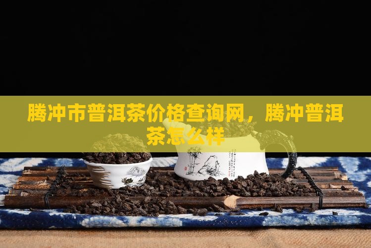 腾冲市普洱茶价格查询网