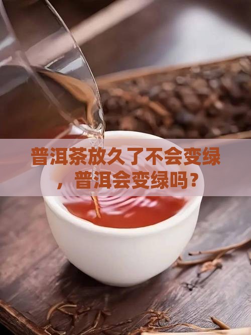 普洱茶放久了会不会变绿