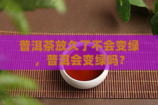 普洱茶放久了会不会变绿