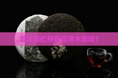 贮存普洱茶的箱可以用木炭吗