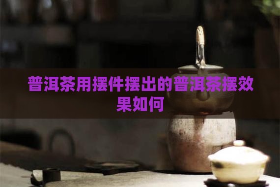 普洱茶用摆件摆出来好吗