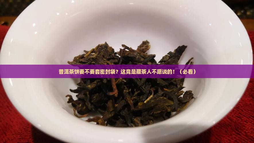 普洱茶饼要不要套密封袋