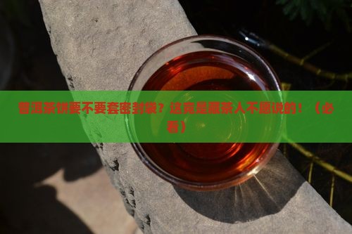 普洱茶饼要不要套密封袋