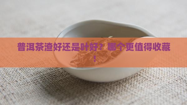 普洱茶渣好还是叶好