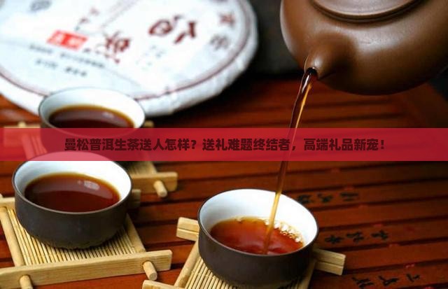 曼松普洱生茶送人怎样