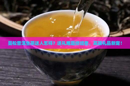 曼松普洱生茶送人怎样