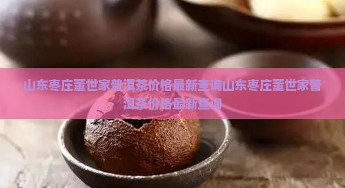 山东枣庄董世家普洱茶价格