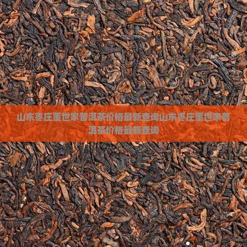 山东枣庄董世家普洱茶价格