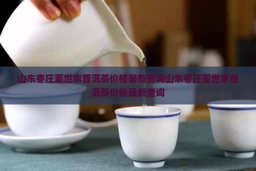 山东枣庄董世家普洱茶价格
