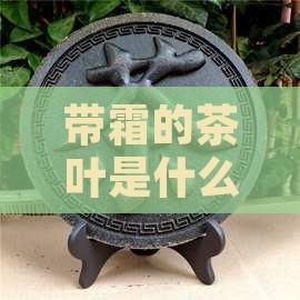 带霜的茶叶是什么茶