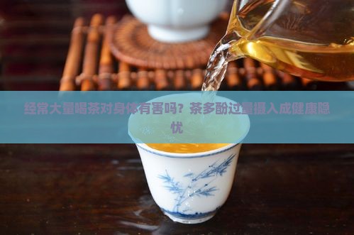 经常大量喝茶对身体有害吗?茶多酚过量摄入成健康隐忧 经常大量喝茶对身体有害吗?茶多酚过量摄入成健康隐忧