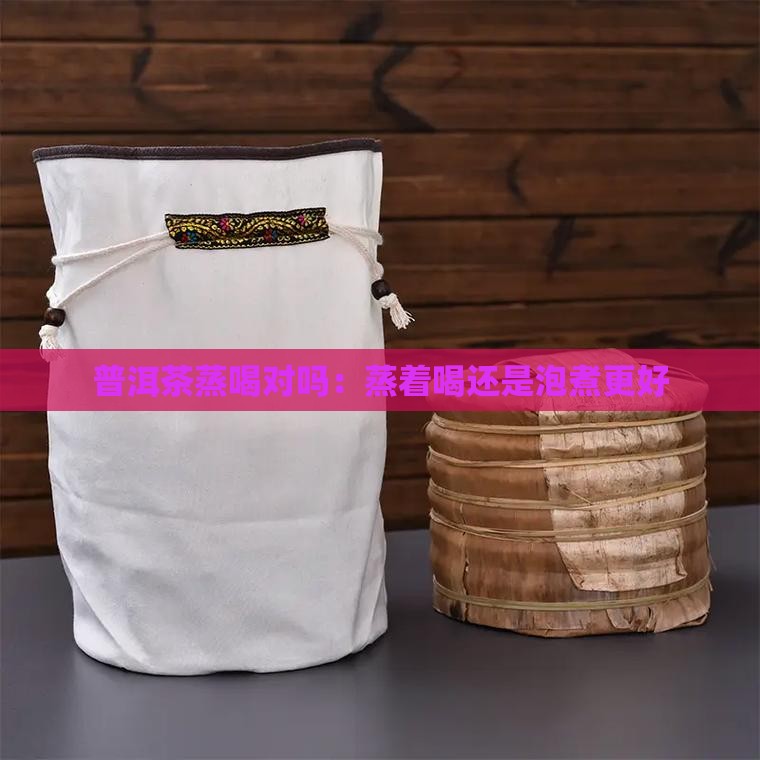 普洱茶蒸喝对吗：蒸着喝还是泡煮更好