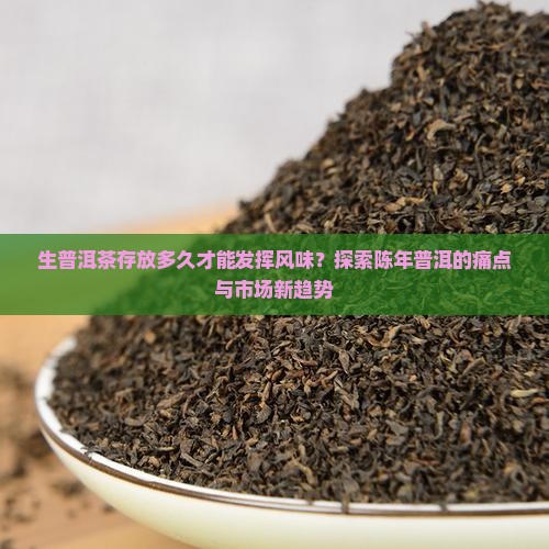 生普洱茶存放多久才能发挥风味？探索陈年普洱的痛点与市场新趋势